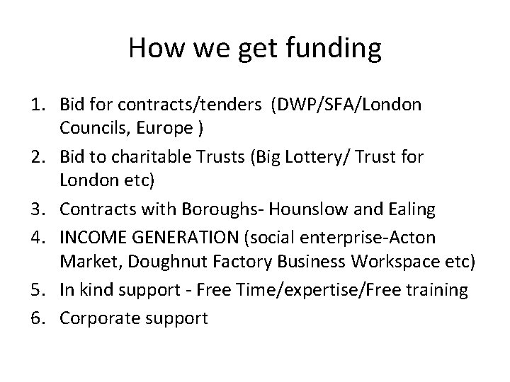 How we get funding 1. Bid for contracts/tenders (DWP/SFA/London Councils, Europe ) 2. Bid