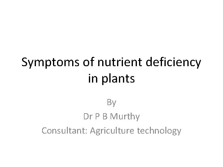 Symptoms of nutrient deficiency in plants By Dr P B Murthy Consultant: Agriculture technology