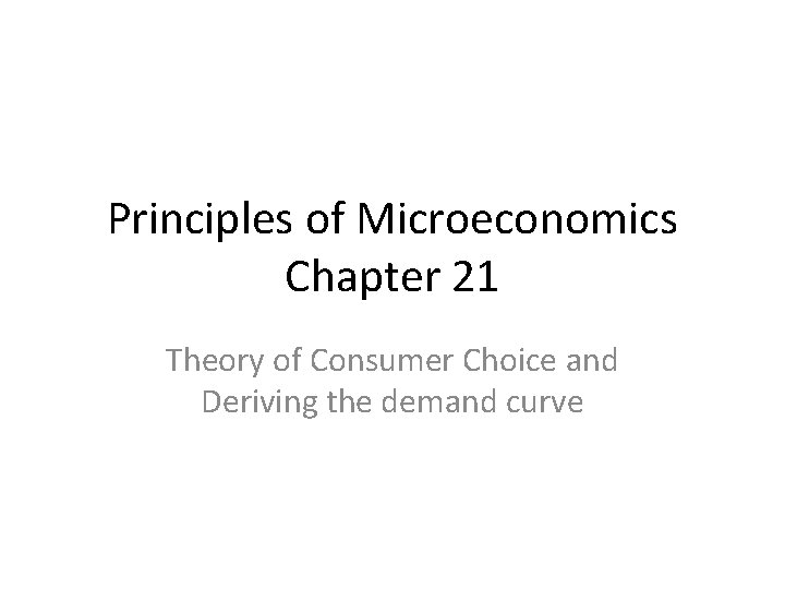 Principles of Microeconomics Chapter 21 Theory of Consumer Choice and Deriving the demand curve