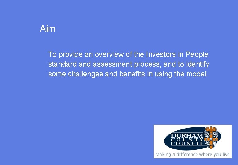 Aim To provide an overview of the Investors in People standard and assessment process,