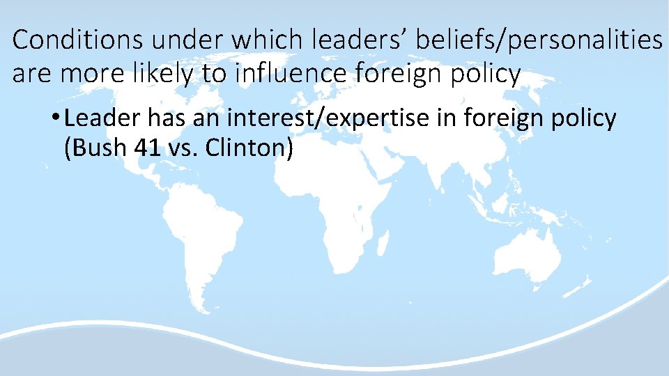 Conditions under which leaders’ beliefs/personalities are more likely to influence foreign policy • Leader