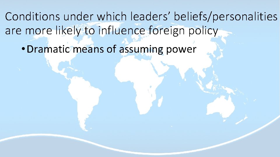 Conditions under which leaders’ beliefs/personalities are more likely to influence foreign policy • Dramatic