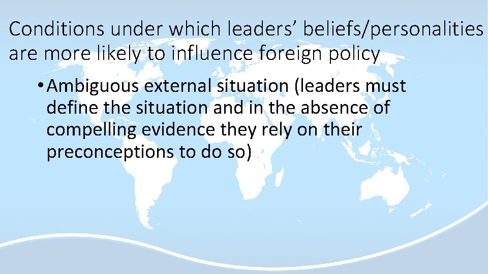 Conditions under which leaders’ beliefs/personalities are more likely to influence foreign policy • Ambiguous