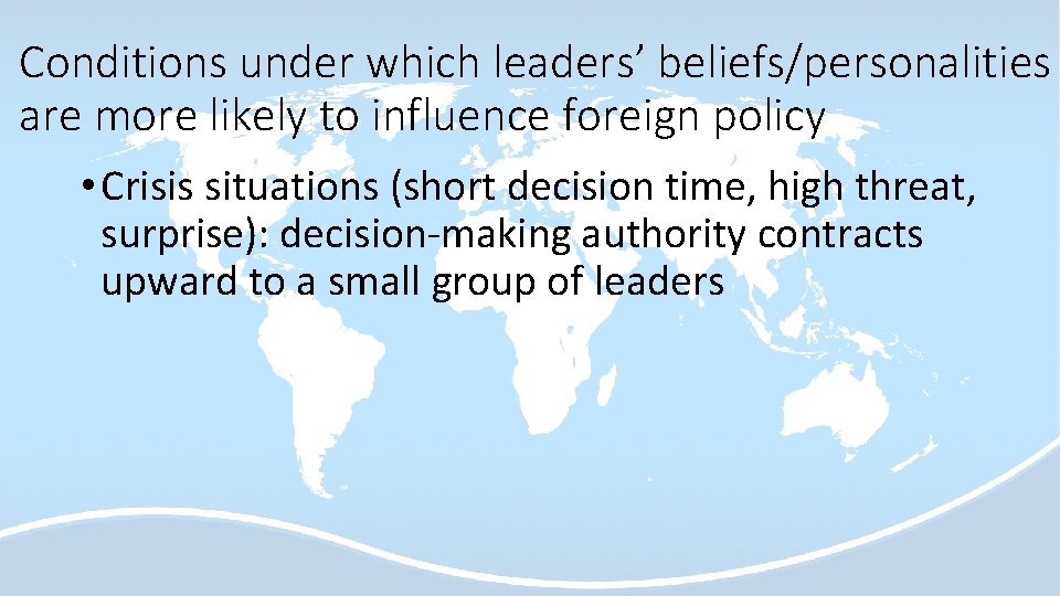 Conditions under which leaders’ beliefs/personalities are more likely to influence foreign policy • Crisis