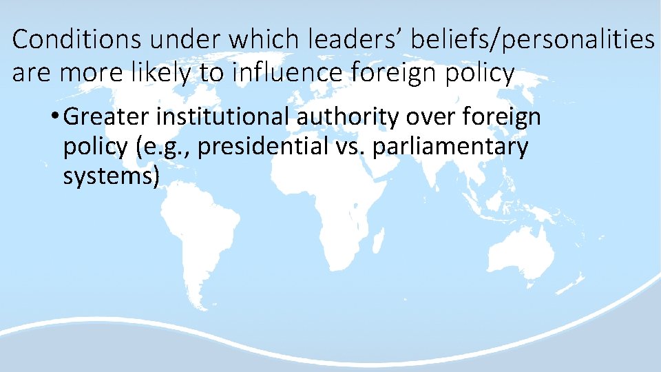 Conditions under which leaders’ beliefs/personalities are more likely to influence foreign policy • Greater