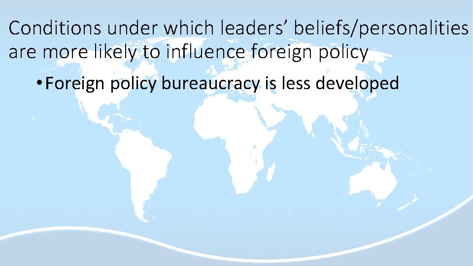 Conditions under which leaders’ beliefs/personalities are more likely to influence foreign policy • Foreign