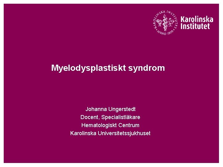 Myelodysplastiskt syndrom Johanna Ungerstedt Docent, Specialistläkare Hematologiskt Centrum Karolinska Universitetssjukhuset 