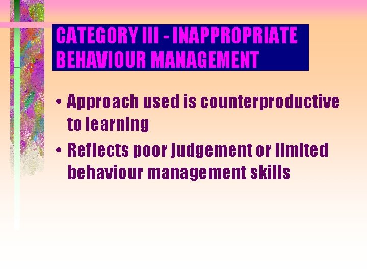 CATEGORY III - INAPPROPRIATE BEHAVIOUR MANAGEMENT • Approach used is counterproductive to learning •