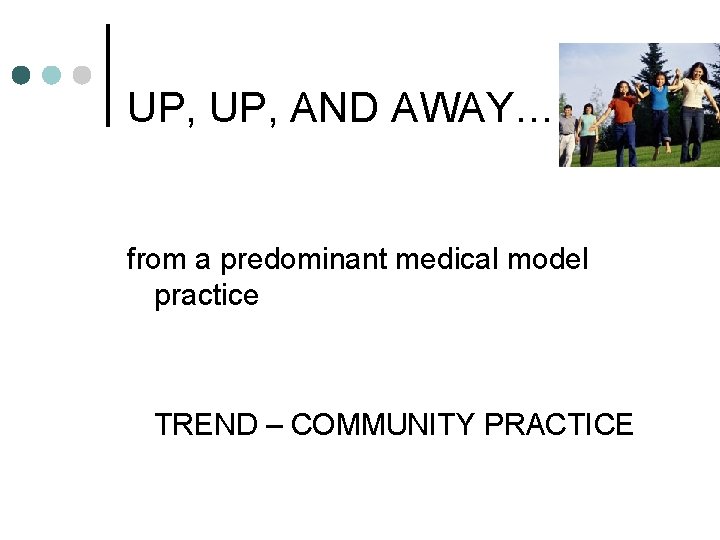 UP, AND AWAY… from a predominant medical model practice TREND – COMMUNITY PRACTICE 