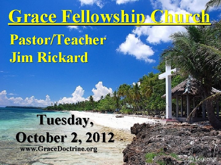 Grace Fellowship Church Pastor/Teacher Jim Rickard Tuesday, October 2, 2012 www. Grace. Doctrine. org