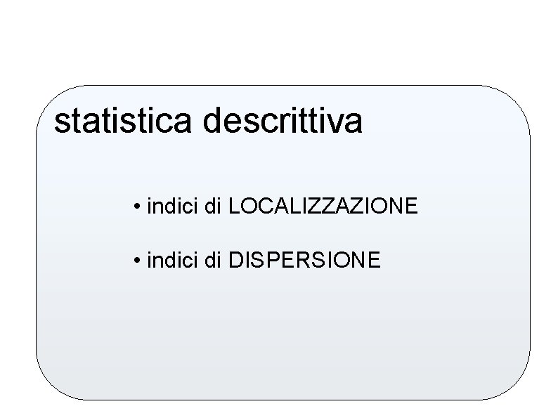 statistica descrittiva • indici di LOCALIZZAZIONE • indici di DISPERSIONE 