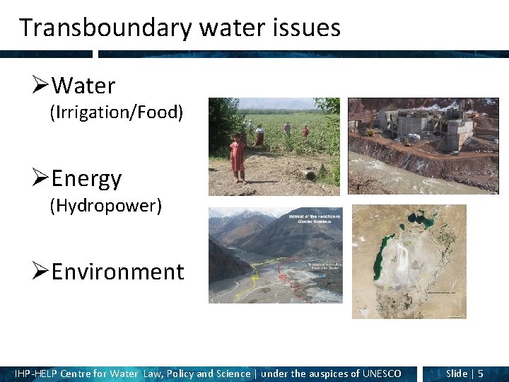 Transboundary water issues ØWater (Irrigation/Food) ØEnergy (Hydropower) ØEnvironment IHP-HELP Centre for Water Law, Policy