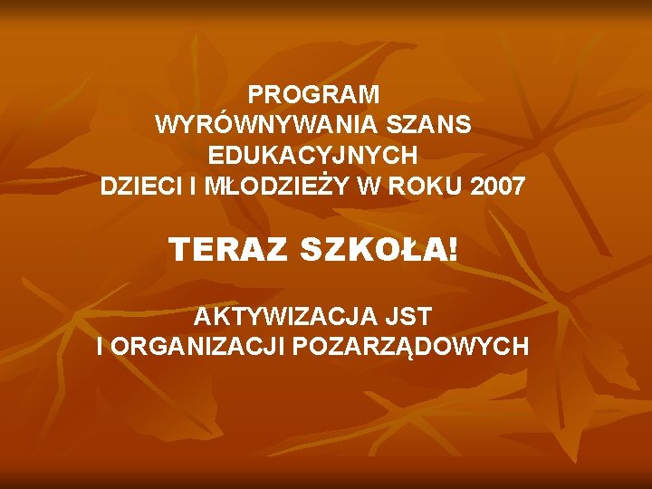 PROGRAM WYRÓWNYWANIA SZANS EDUKACYJNYCH DZIECI I MŁODZIEŻY W ROKU 2007 TERAZ SZKOŁA! AKTYWIZACJA JST