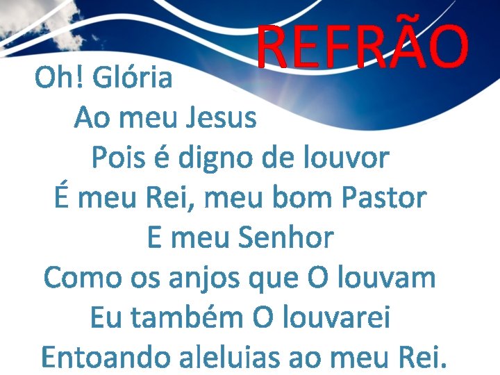 REFRÃO Oh! Glória Ao meu Jesus Pois é digno de louvor É meu Rei,