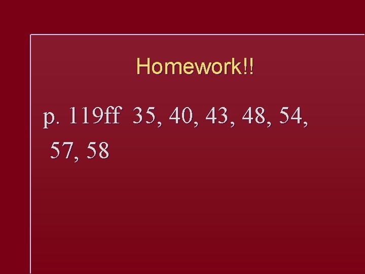 Homework!! p. 119 ff 35, 40, 43, 48, 54, 57, 58 