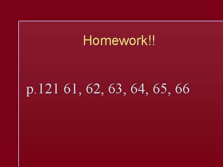 Homework!! p. 121 61, 62, 63, 64, 65, 66 