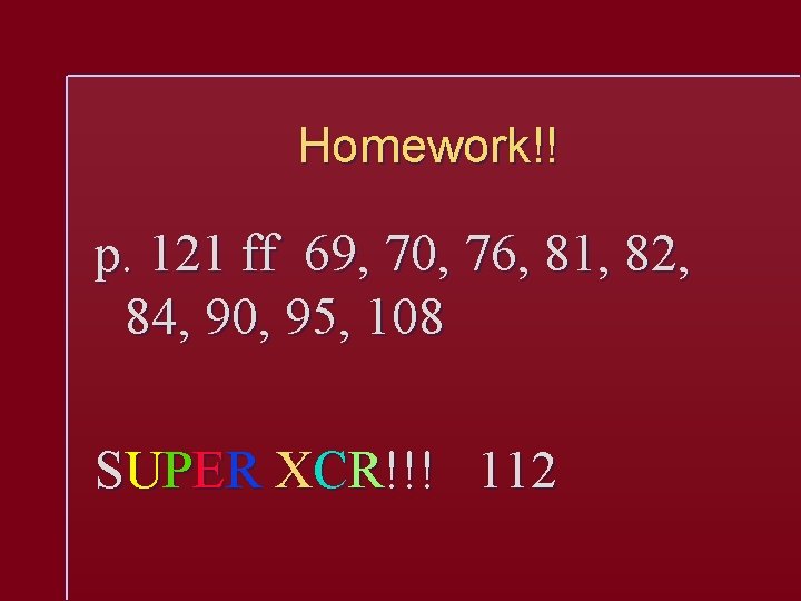 Homework!! p. 121 ff 69, 70, 76, 81, 82, 84, 90, 95, 108 SUPER