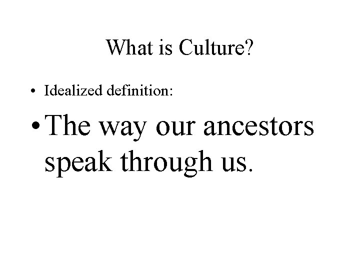 What is Culture? • Idealized definition: • The way our ancestors speak through us.