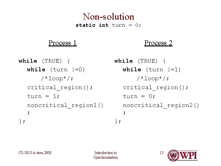 Non-solution static int turn = 0; Process 1 Process 2 while (TRUE) { while