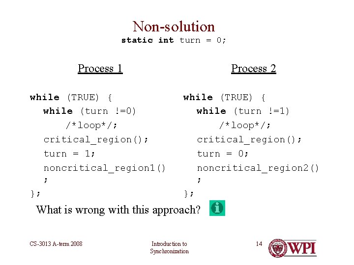 Non-solution static int turn = 0; Process 1 Process 2 while (TRUE) { while