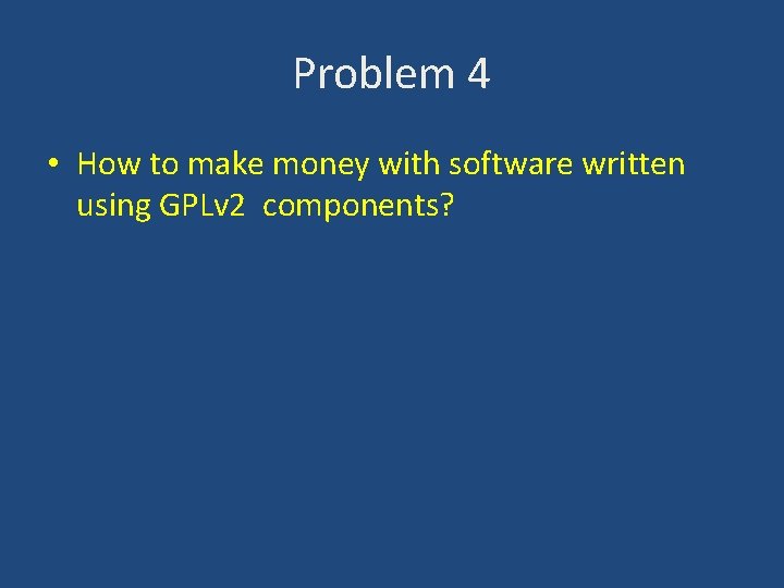 Problem 4 • How to make money with software written using GPLv 2 components?
