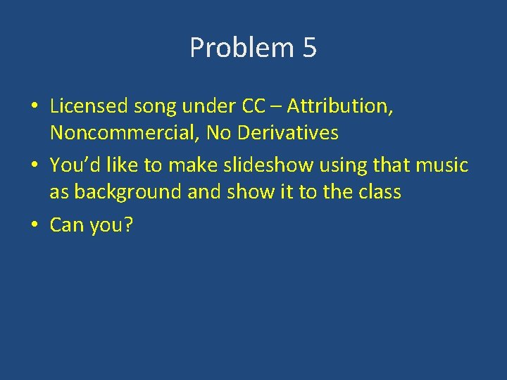 Problem 5 • Licensed song under CC – Attribution, Noncommercial, No Derivatives • You’d
