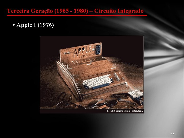 Terceira Geração (1965 - 1980) – Circuito Integrado • Apple I (1976) 24 