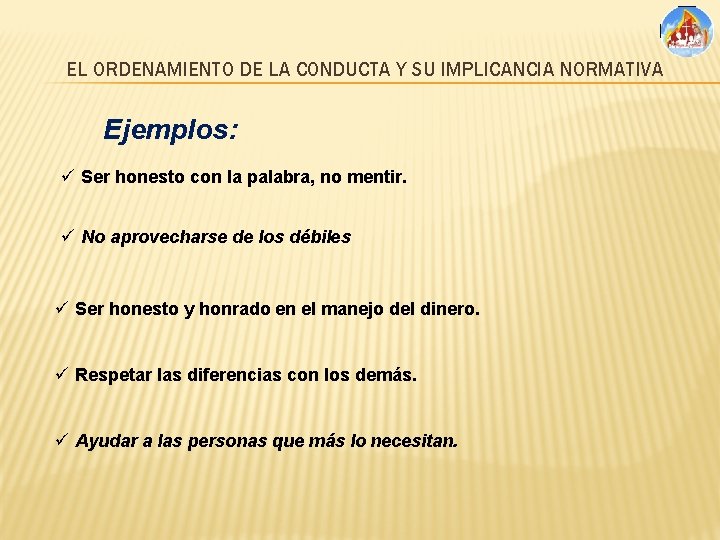 EL ORDENAMIENTO DE LA CONDUCTA Y SU IMPLICANCIA NORMATIVA Ejemplos: ü Ser honesto con