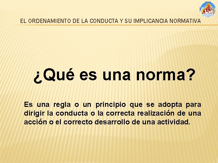 EL ORDENAMIENTO DE LA CONDUCTA Y SU IMPLICANCIA NORMATIVA ¿Qué es una norma? Es