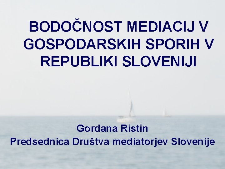 BODOČNOST MEDIACIJ V GOSPODARSKIH SPORIH V REPUBLIKI SLOVENIJI Gordana Ristin Predsednica Društva mediatorjev Slovenije