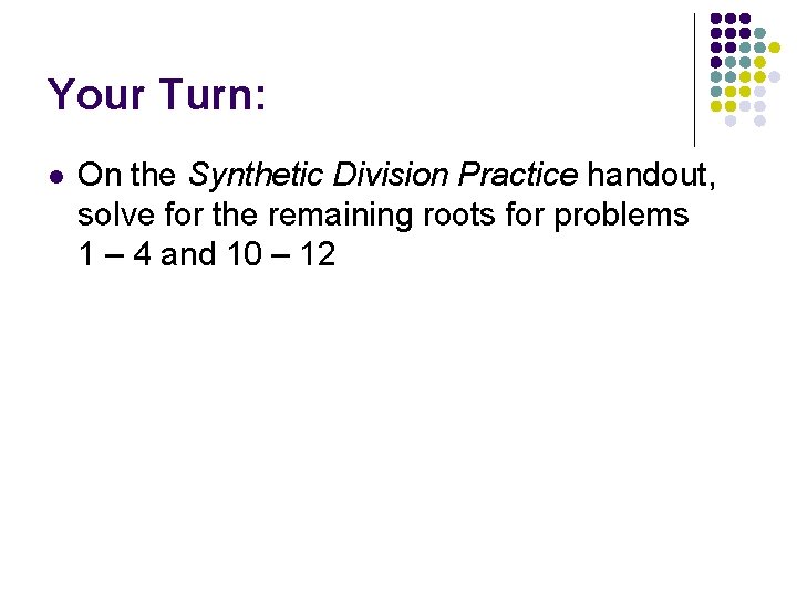 Your Turn: l On the Synthetic Division Practice handout, solve for the remaining roots