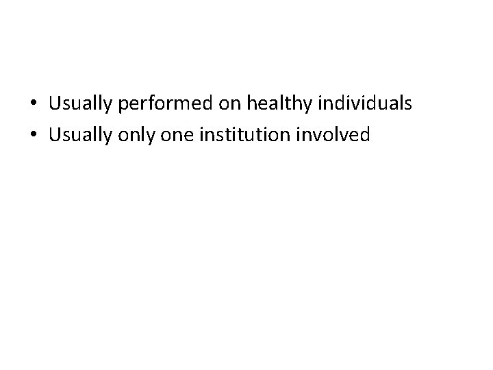  • Usually performed on healthy individuals • Usually one institution involved 