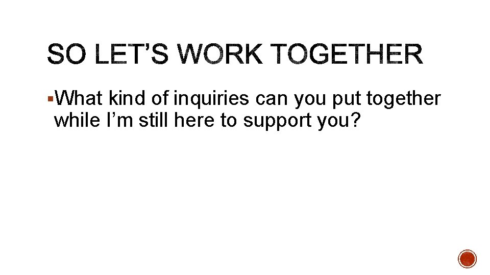 §What kind of inquiries can you put together while I’m still here to support