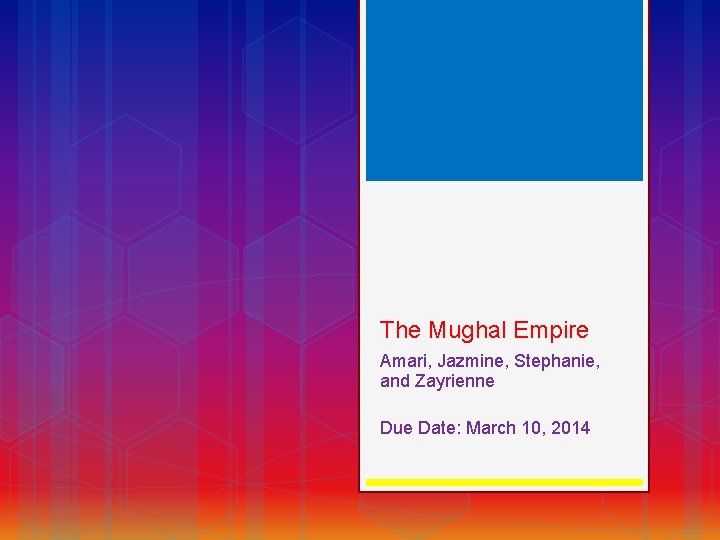 The Mughal Empire Amari, Jazmine, Stephanie, and Zayrienne Due Date: March 10, 2014 