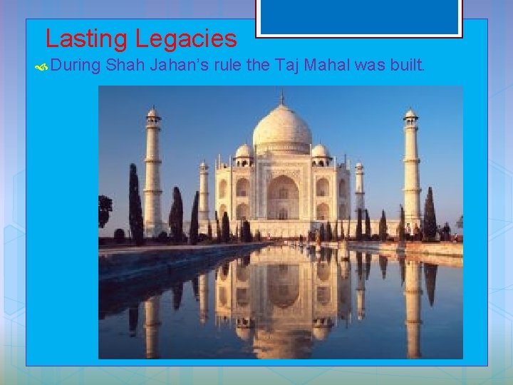 Lasting Legacies During Shah Jahan’s rule the Taj Mahal was built. 