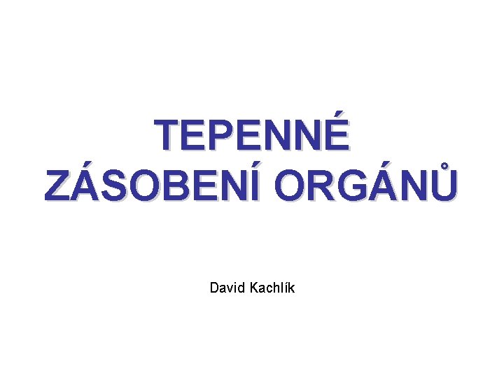 TEPENNÉ ZÁSOBENÍ ORGÁNŮ David Kachlík 