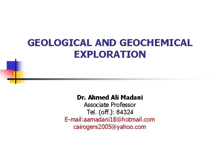 GEOLOGICAL AND GEOCHEMICAL EXPLORATION Dr. Ahmed Ali Madani Associate Professor Tel. (off. ): 64324