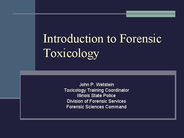 Introduction to Forensic Toxicology John P. Wetstein Toxicology Training Coordinator Illinois State Police Division