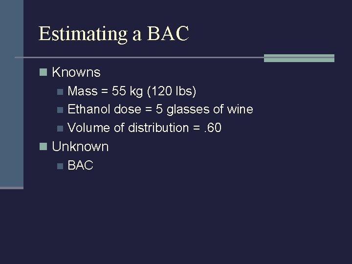 Estimating a BAC n Knowns n Mass = 55 kg (120 lbs) n Ethanol
