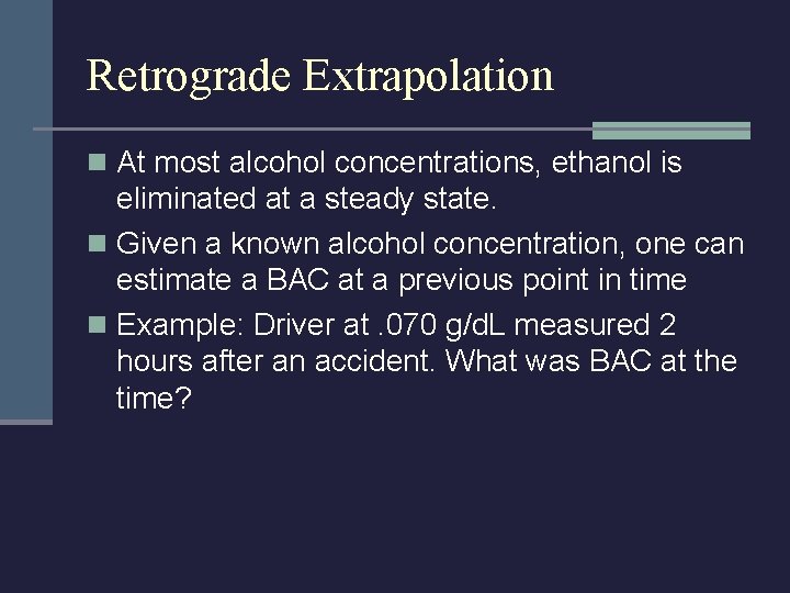 Retrograde Extrapolation n At most alcohol concentrations, ethanol is eliminated at a steady state.