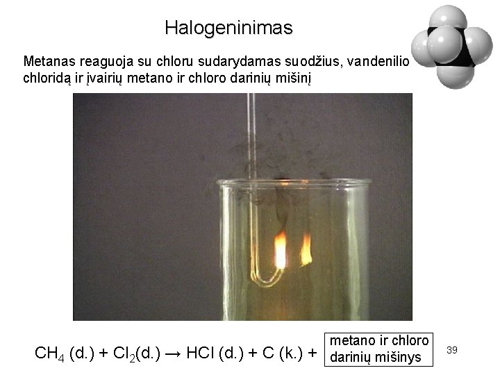 Halogeninimas Metanas reaguoja su chloru sudarydamas suodžius, vandenilio chloridą ir įvairių metano ir chloro