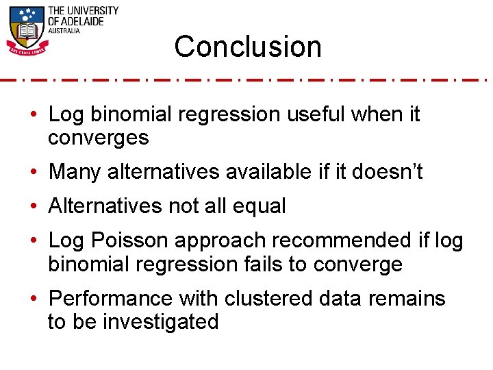 Conclusion • Log binomial regression useful when it converges • Many alternatives available if