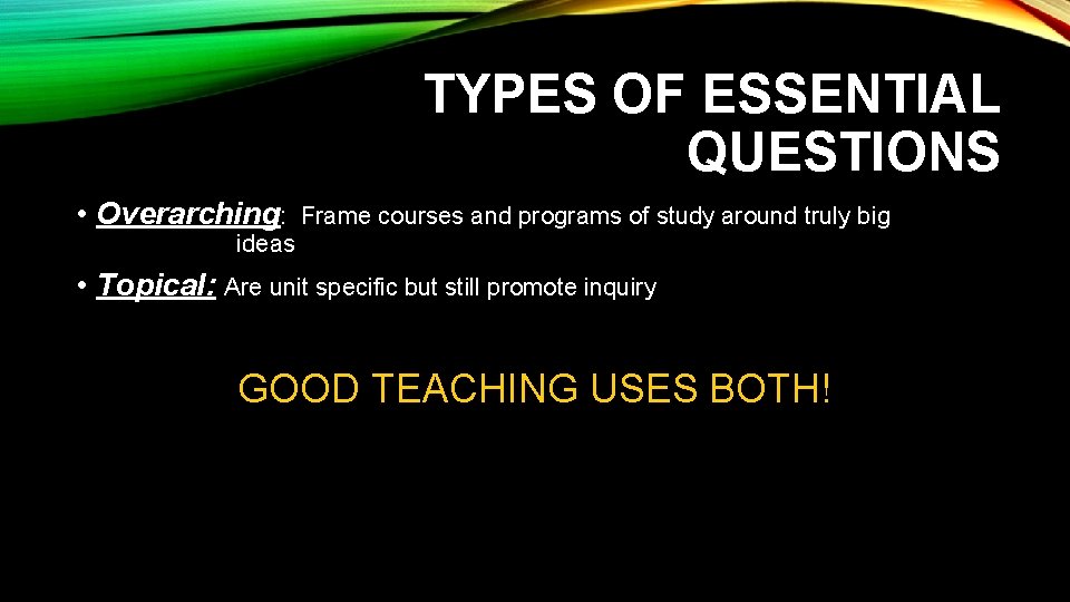 TYPES OF ESSENTIAL QUESTIONS • Overarching: Frame courses and programs of study around truly