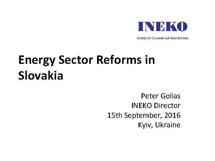 Energy Sector Reforms in Slovakia Peter Golias INEKO Director 15 th September, 2016 Kyiv,
