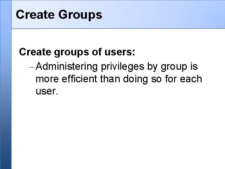 Create Groups Create groups of users: – Administering privileges by group is more efficient