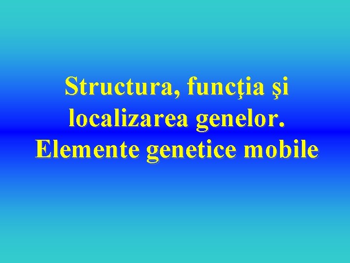 Structura, funcţia şi localizarea genelor. Elemente genetice mobile 