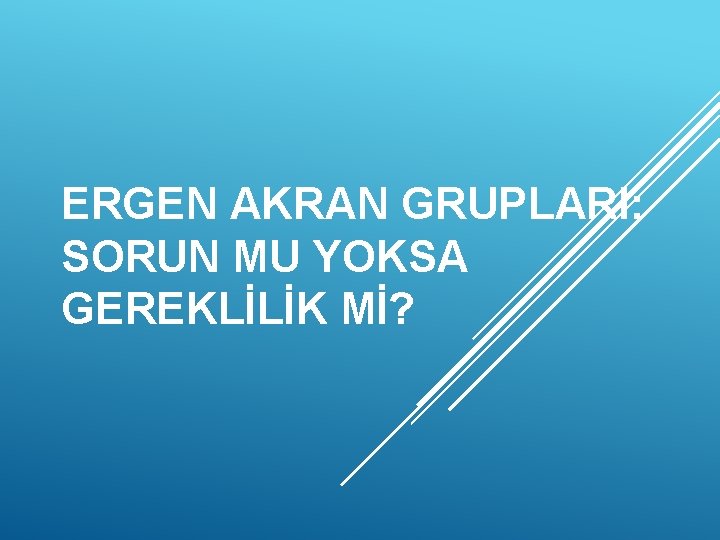 ERGEN AKRAN GRUPLARI: SORUN MU YOKSA GEREKLİLİK Mİ? 