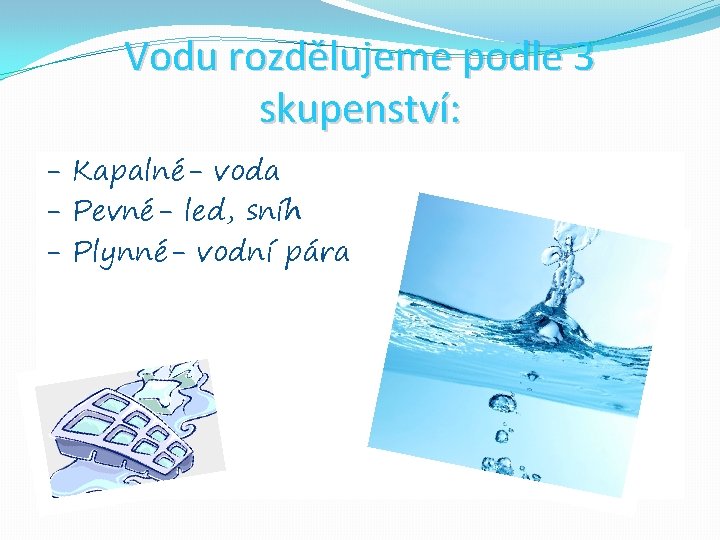 Vodu rozdělujeme podle 3 skupenství: - Kapalné- voda - Pevné- led, sníh - Plynné- Vodu rozdělujeme podle 3 skupenství: - Kapalné- voda - Pevné- led, sníh - Plynné-