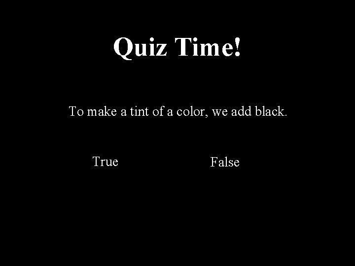 Quiz Time! To make a tint of a color, we add black. True False