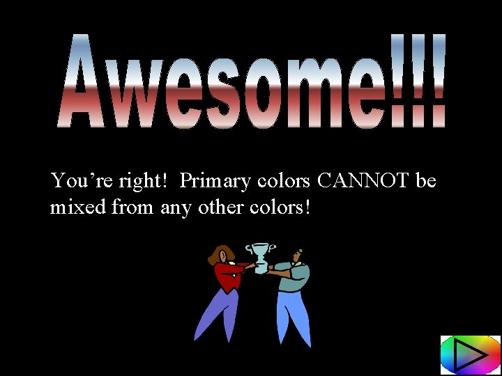 You’re right! Primary colors CANNOT be mixed from any other colors! 